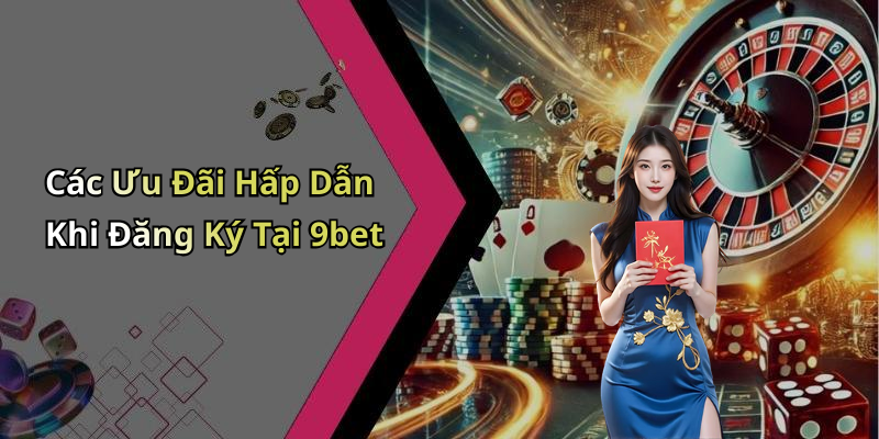 Các Ưu Đãi Hấp Dẫn Khi Đăng Ký Tại 9bet
