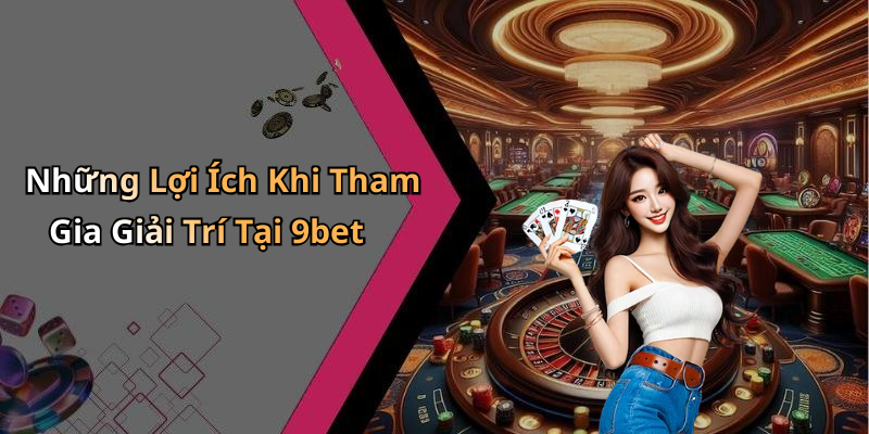 Những Lợi Ích Khi Tham Gia Giải Trí Tại 9bet