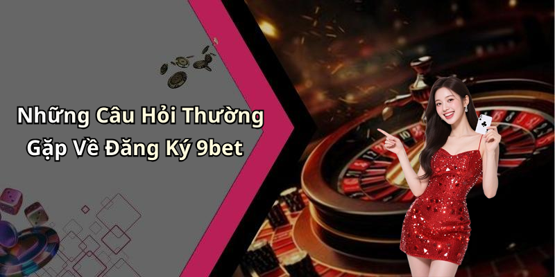 Những Câu Hỏi Thường Gặp Về Đăng Ký 9bet