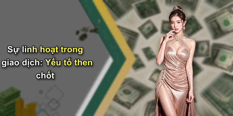 Sự linh hoạt trong giao dịch: Yếu tố then chốt