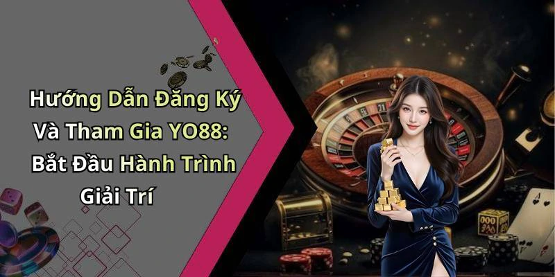 Hướng Dẫn Đăng Ký Và Tham Gia YO88: Bắt Đầu Hành Trình Giải Trí